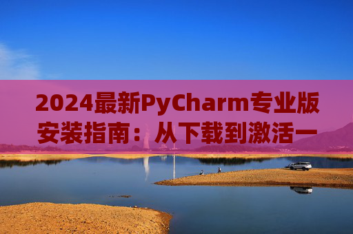 2024最新PyCharm专业版安装指南：从下载到激活一步到位